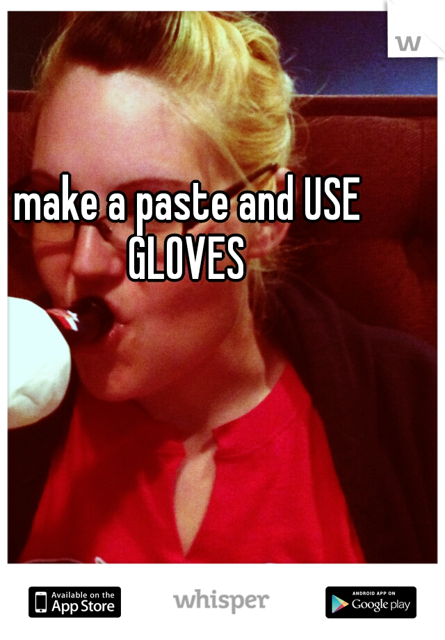 make a paste and USE GLOVES 