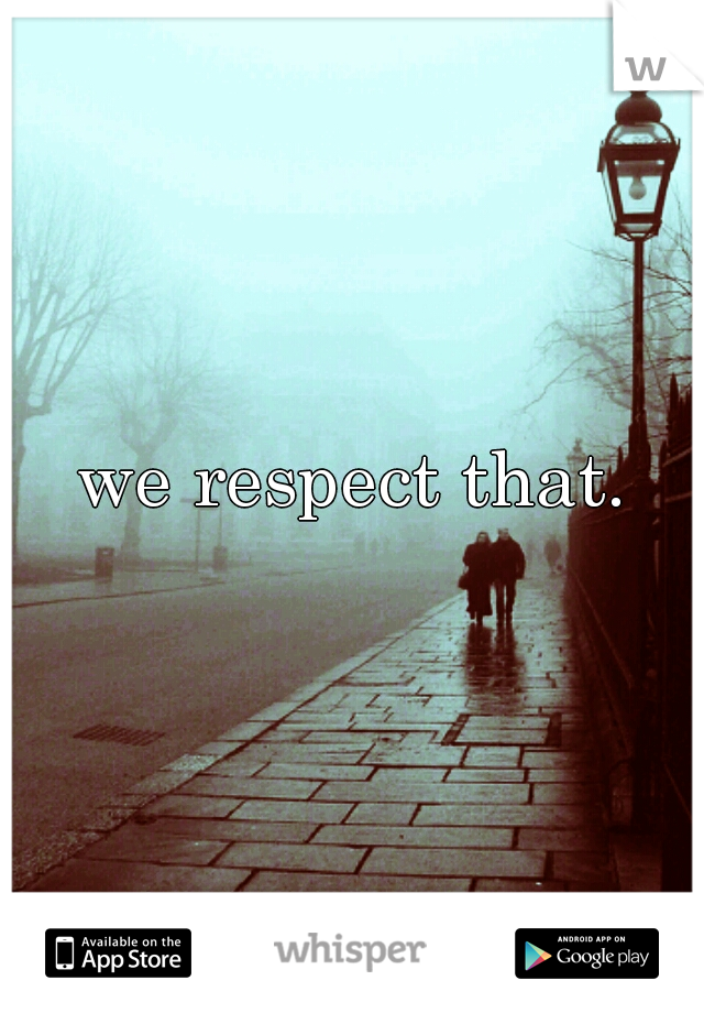 we respect that.