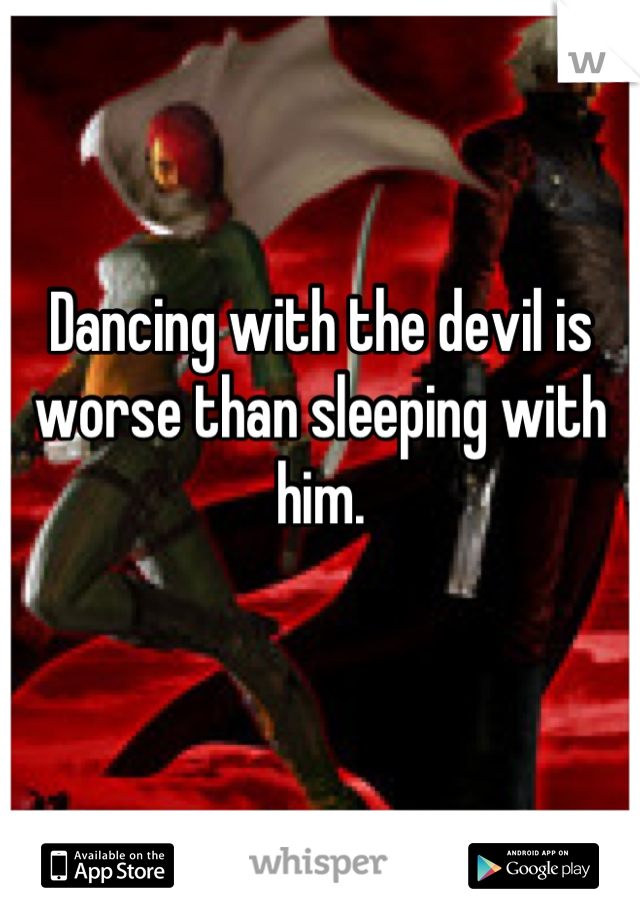 Dancing with the devil is worse than sleeping with him. 

