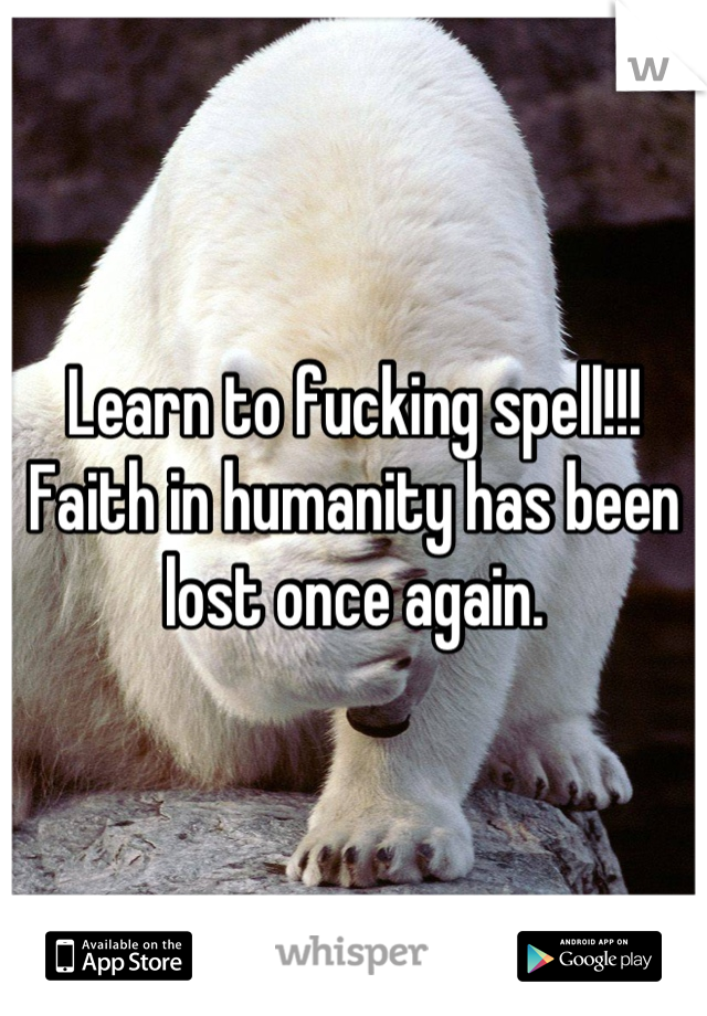 Learn to fucking spell!!! Faith in humanity has been lost once again.