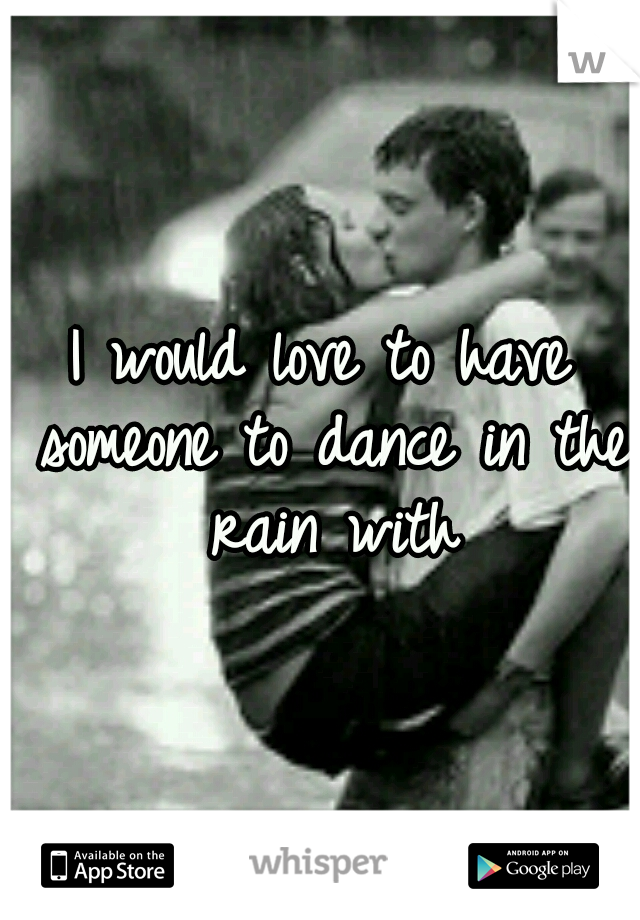 I would love to have someone to dance in the rain with