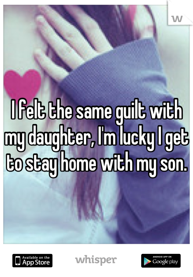 I felt the same guilt with my daughter, I'm lucky I get to stay home with my son.