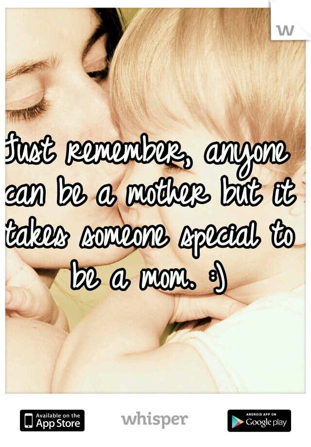 Just remember, anyone can be a mother but it takes someone special to be a mom. :)