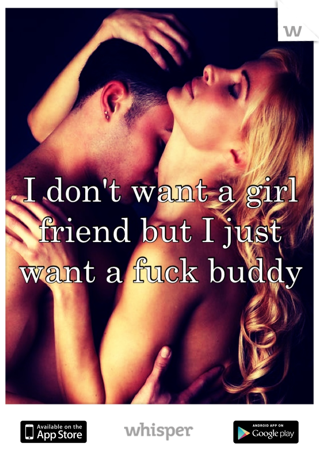 I don't want a girl friend but I just want a fuck buddy