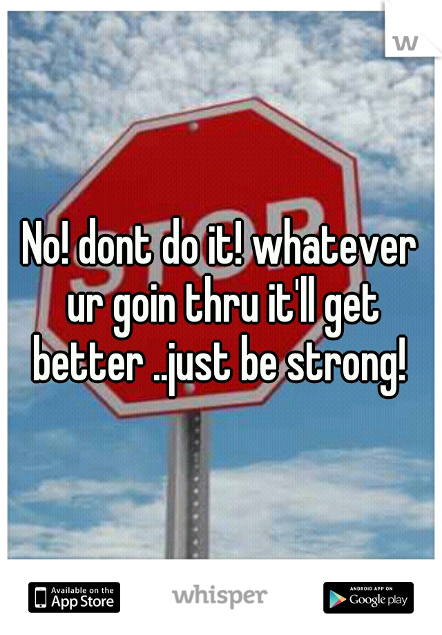 No! dont do it! whatever ur goin thru it'll get better ..just be strong! 