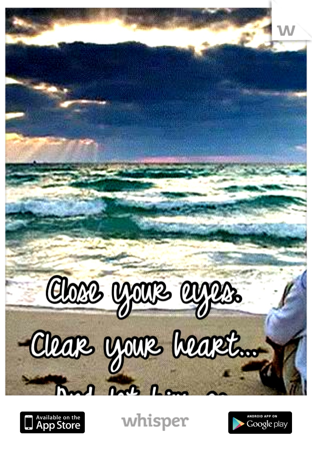 Close your eyes. 
Clear your heart...
And let him go.