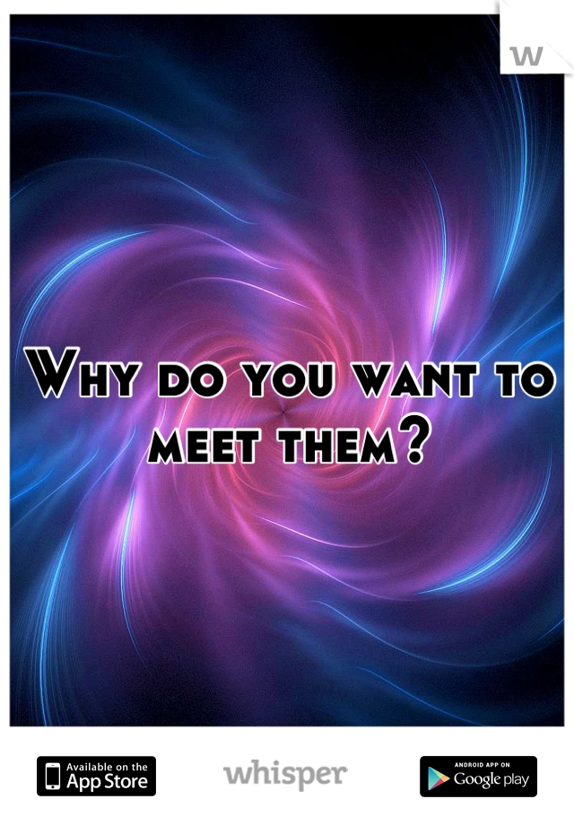 Why do you want to meet them?
