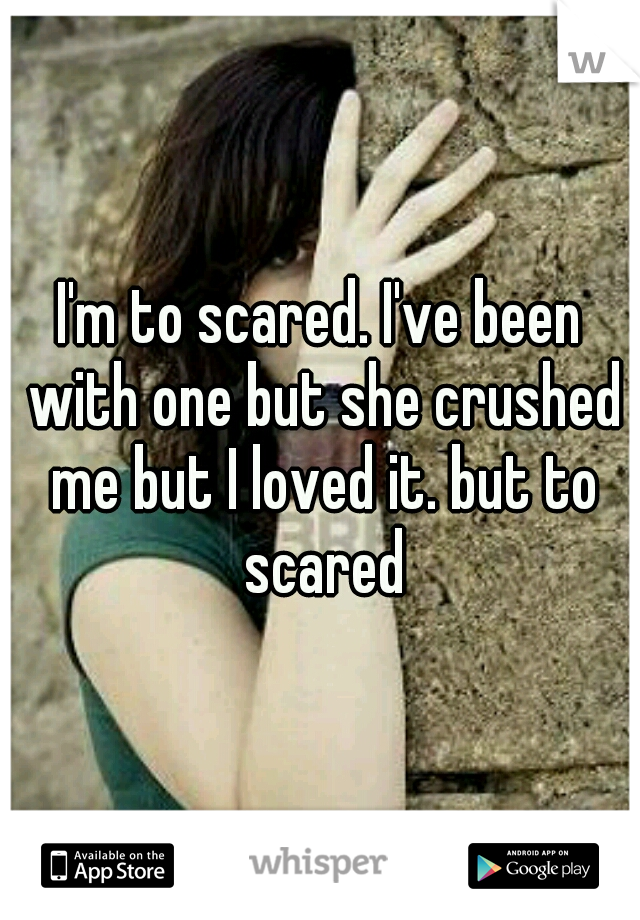 I'm to scared. I've been with one but she crushed me but I loved it. but to scared