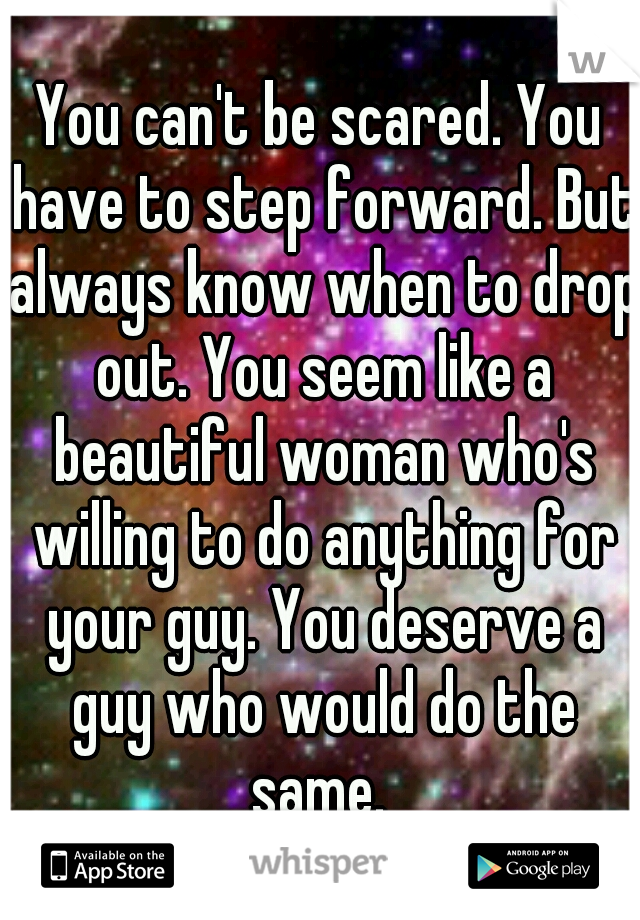 You can't be scared. You have to step forward. But always know when to drop out. You seem like a beautiful woman who's willing to do anything for your guy. You deserve a guy who would do the same. 