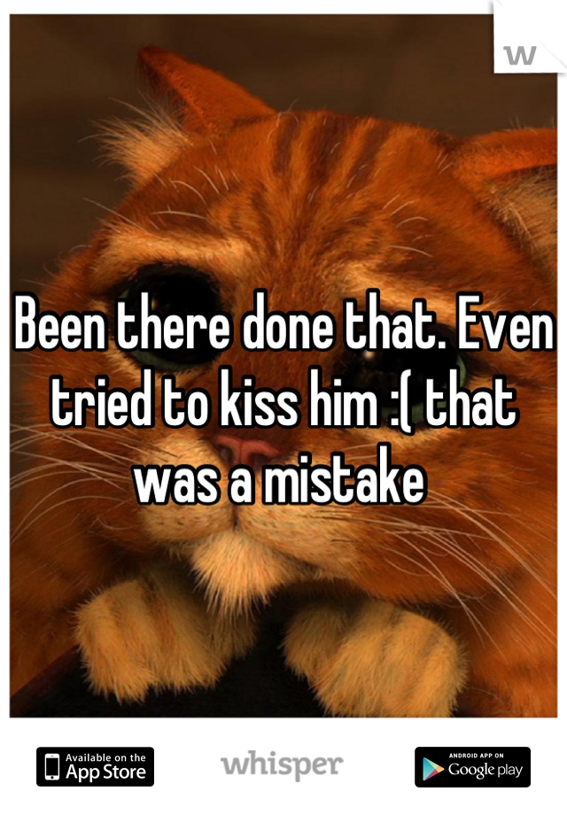 Been there done that. Even tried to kiss him :( that was a mistake 