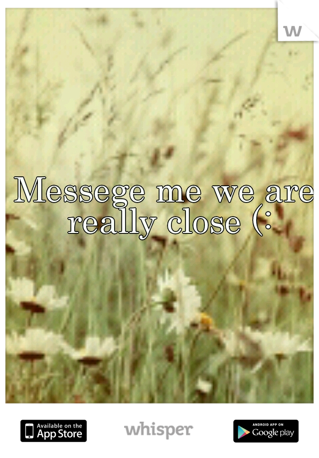 Messege me we are really close (:
