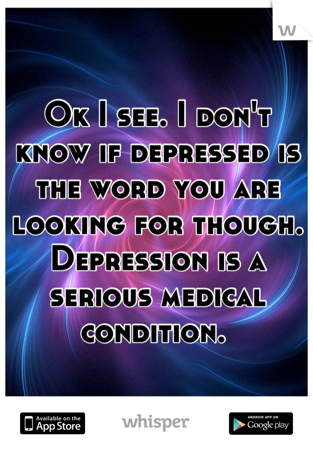Ok I see. I don't know if depressed is the word you are looking for though. Depression is a serious medical condition. 