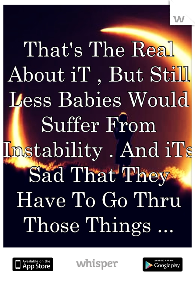 That's The Real About iT , But Still Less Babies Would Suffer From Instability . And iTs Sad That They Have To Go Thru Those Things ...