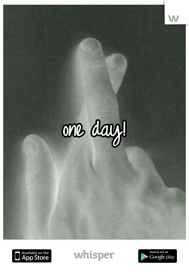 one day!