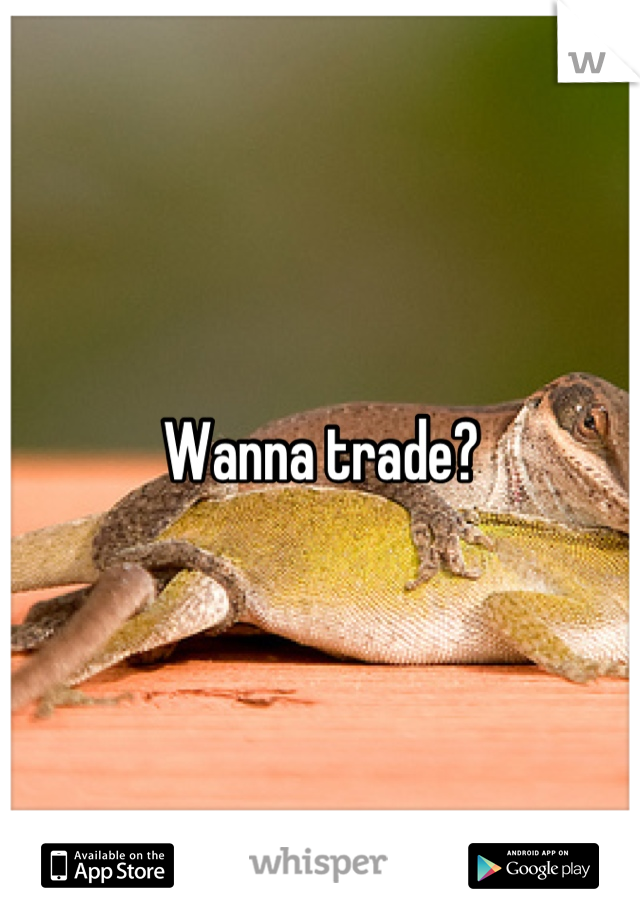 Wanna trade?
