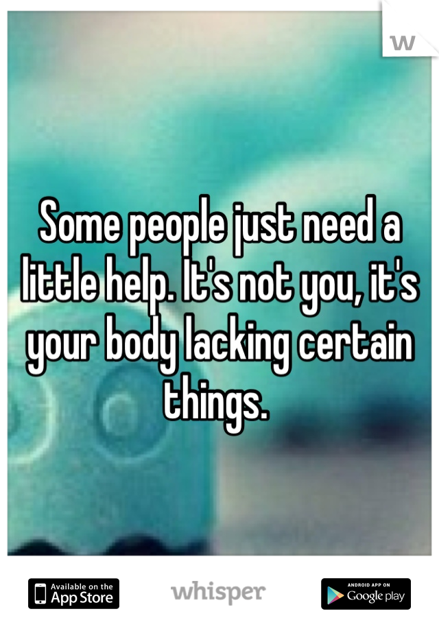 Some people just need a little help. It's not you, it's your body lacking certain things. 