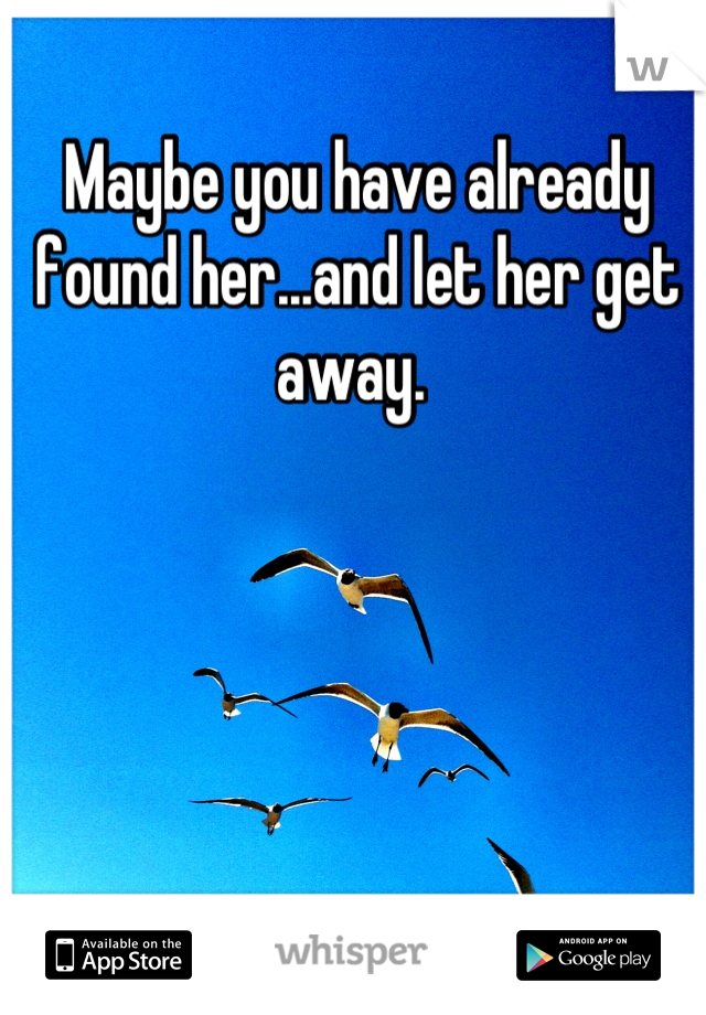 Maybe you have already 
found her...and let her get away. 