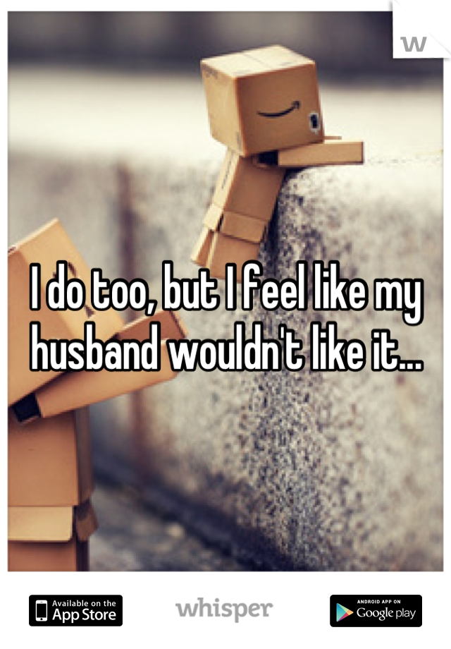 I do too, but I feel like my husband wouldn't like it...