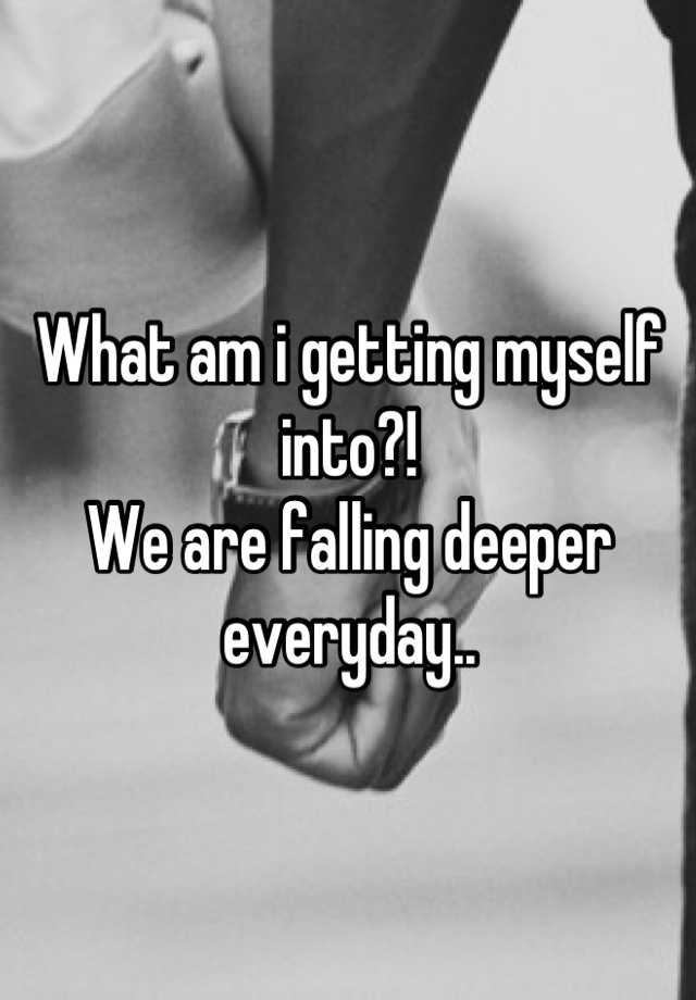 what-am-i-getting-myself-into-we-are-falling-deeper-everyday