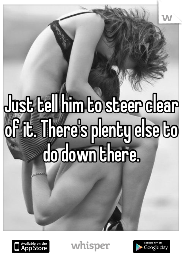 Just tell him to steer clear of it. There's plenty else to do down there.