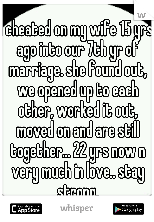I cheated on my wife 15 yrs ago into our 7th yr of marriage. she found out, we opened up to each other, worked it out, moved on and are still together... 22 yrs now n very much in love.. stay strong.