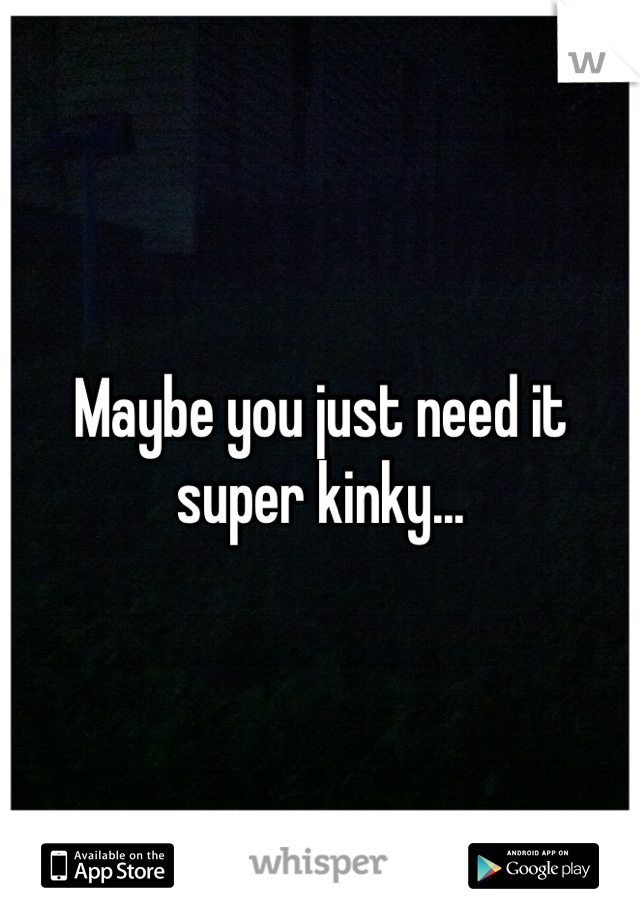 Maybe you just need it super kinky...