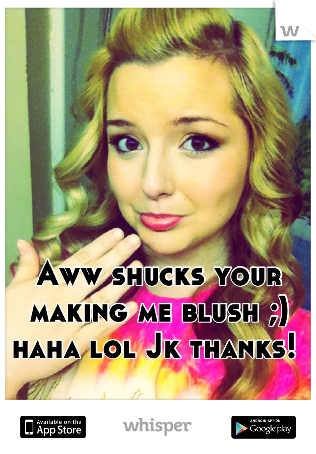 Aww shucks your making me blush ;) haha lol Jk thanks! 
