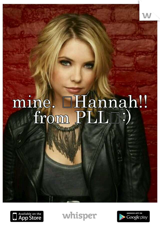 mine. 
Hannah!! from PLL
:)