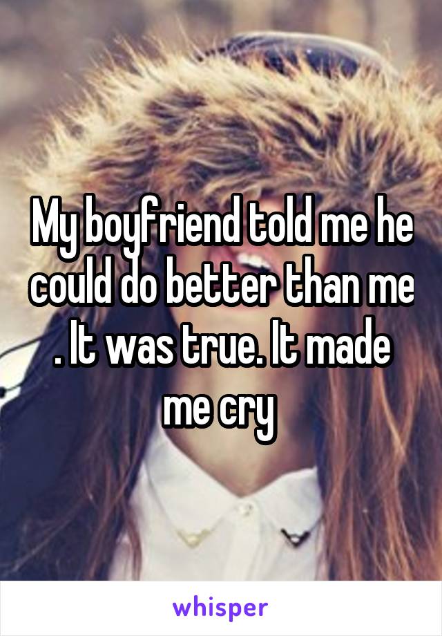 My boyfriend told me he could do better than me . It was true. It made me cry 