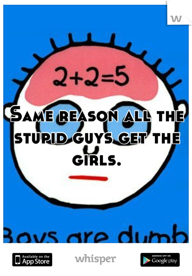 Same reason all the stupid guys get the girls.