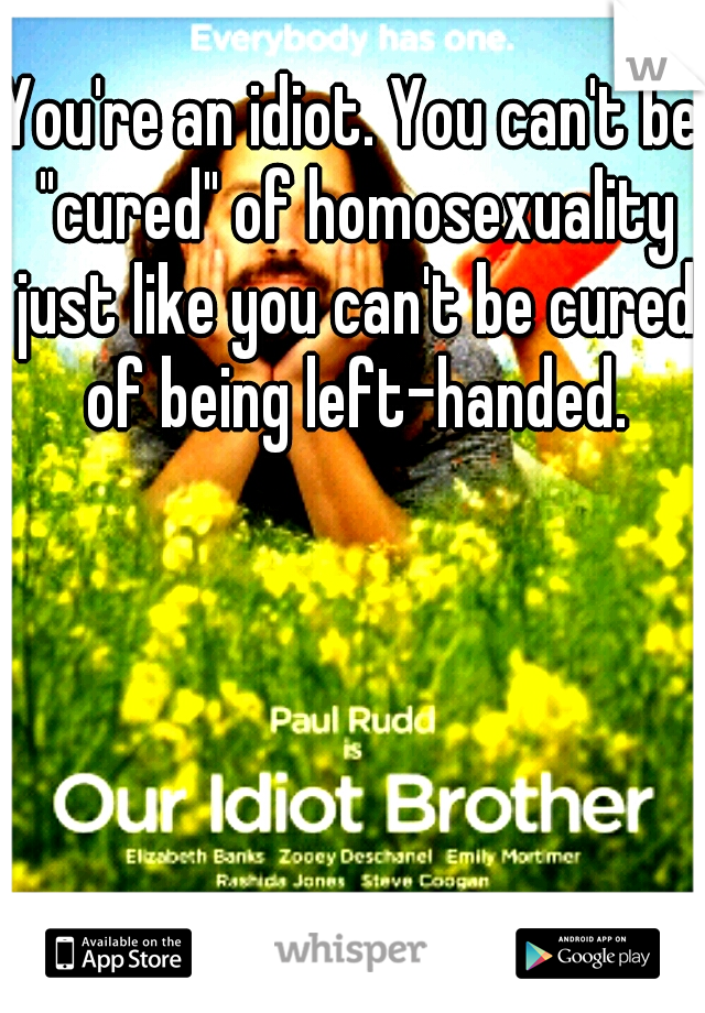 You're an idiot. You can't be "cured" of homosexuality just like you can't be cured of being left-handed.
