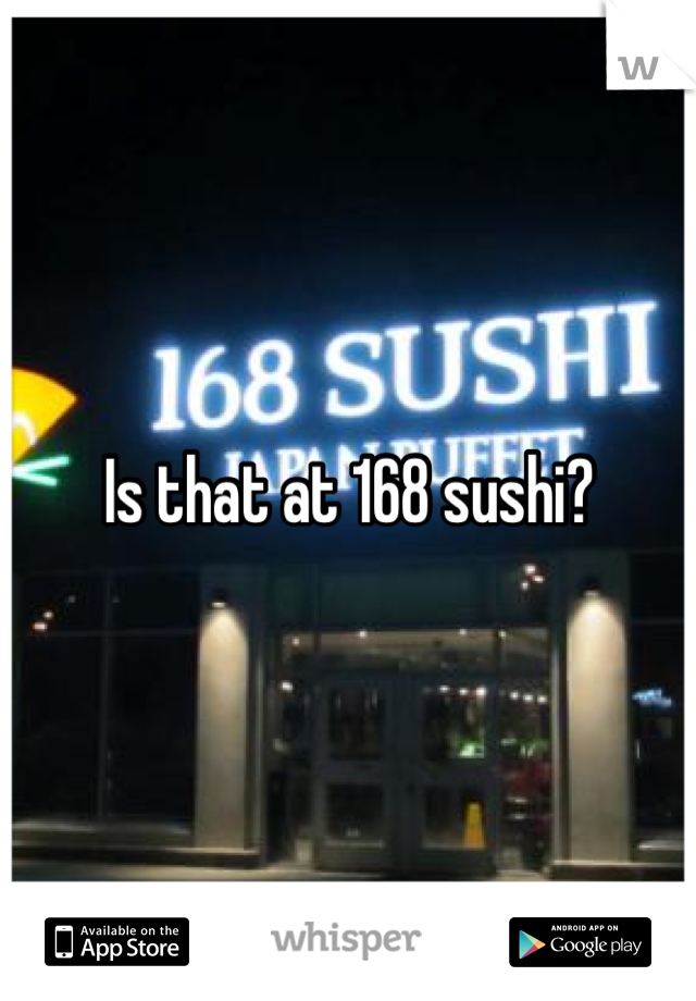 Is that at 168 sushi?