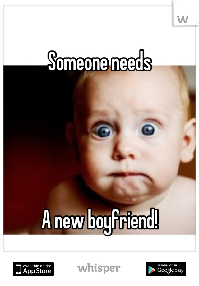 Someone needs





A new boyfriend!