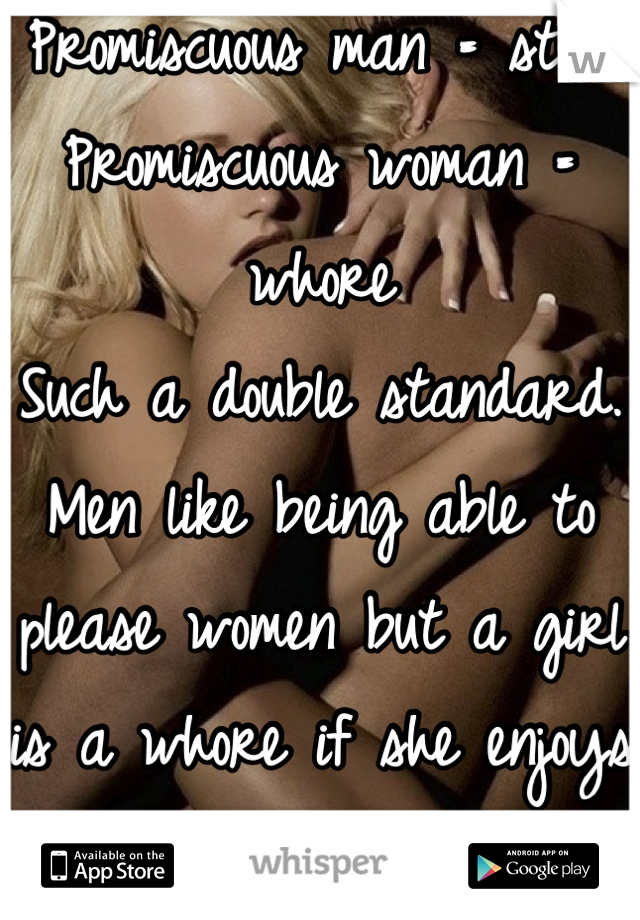 Promiscuous man = stud
Promiscuous woman = whore
Such a double standard. Men like being able to please women but a girl is a whore if she enjoys sex. Makes no sense.