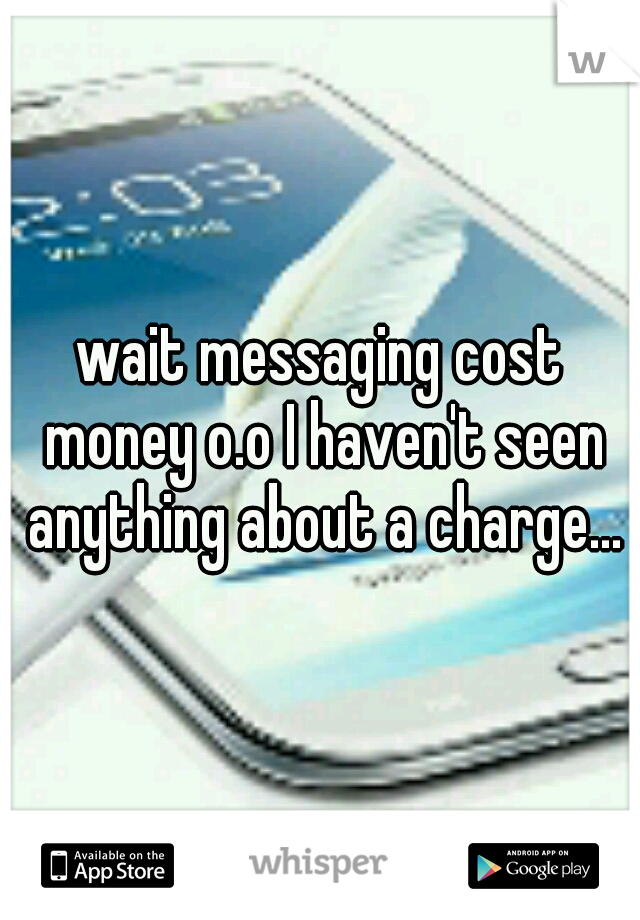 wait messaging cost money o.o I haven't seen anything about a charge...