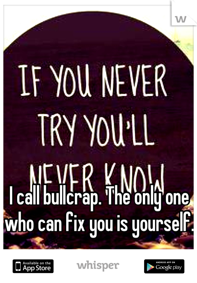 I call bullcrap. The only one who can fix you is yourself. 