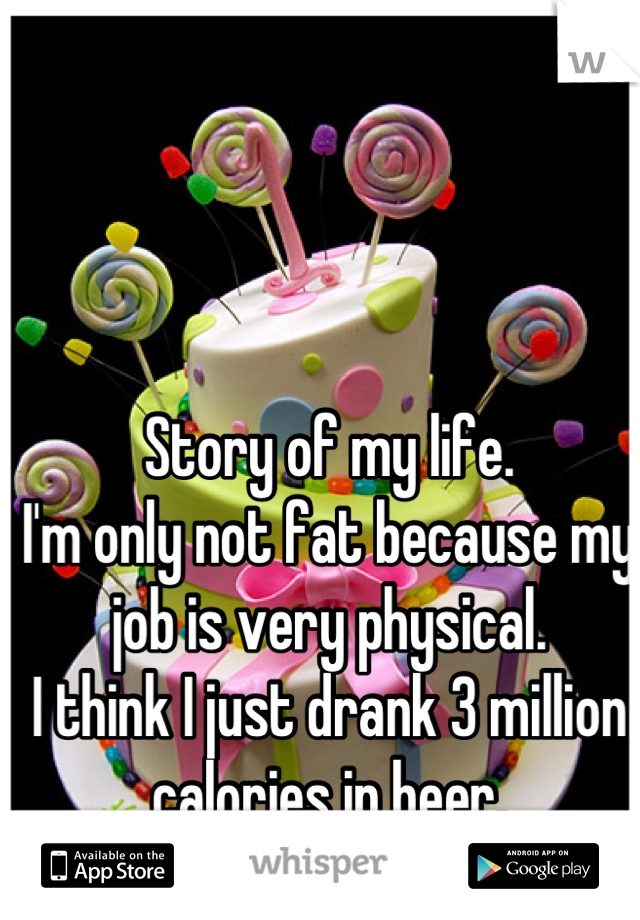 Story of my life. 
I'm only not fat because my job is very physical.
I think I just drank 3 million calories in beer.