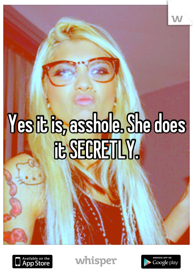 Yes it is, asshole. She does it SECRETLY.