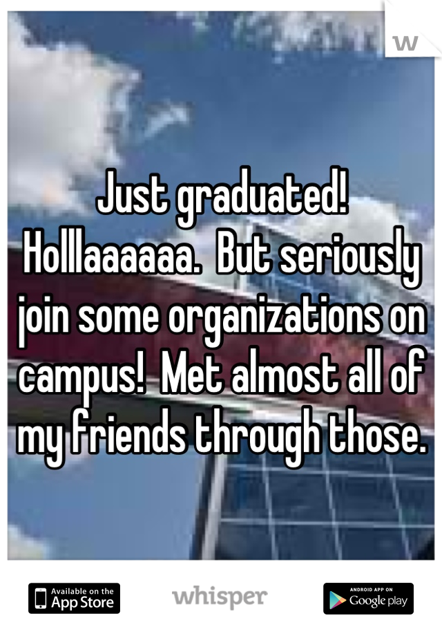 Just graduated!  Holllaaaaaa.  But seriously join some organizations on campus!  Met almost all of my friends through those.