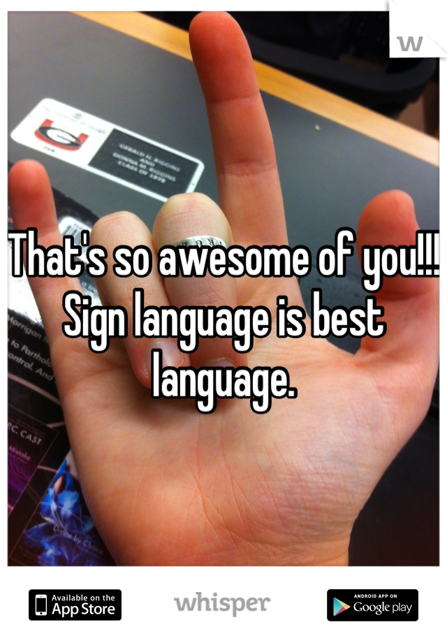 That's so awesome of you!!! Sign language is best language.