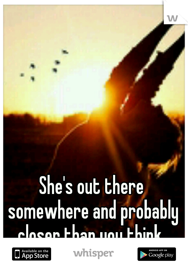 She's out there somewhere and probably closer than you think. 