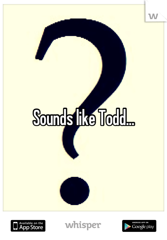 Sounds like Todd...