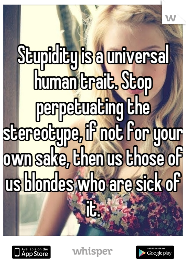 Stupidity is a universal human trait. Stop perpetuating the stereotype, if not for your own sake, then us those of us blondes who are sick of it.