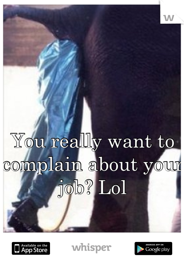 You really want to complain about your job? Lol