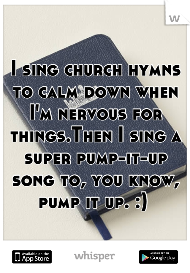 I sing church hymns to calm down when I'm nervous for things.Then I sing a super pump-it-up song to, you know, pump it up. :) 