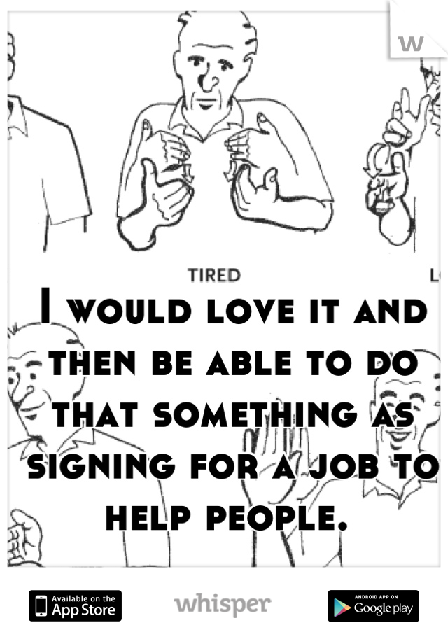 I would love it and then be able to do that something as signing for a job to help people. 