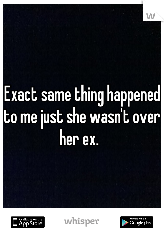 Exact same thing happened to me just she wasn't over her ex.  