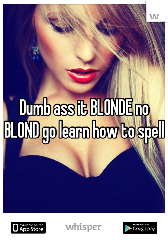 Dumb ass it BLONDE no BLOND go learn how to spell