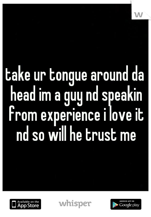 take ur tongue around da head im a guy nd speakin from experience i love it nd so will he trust me