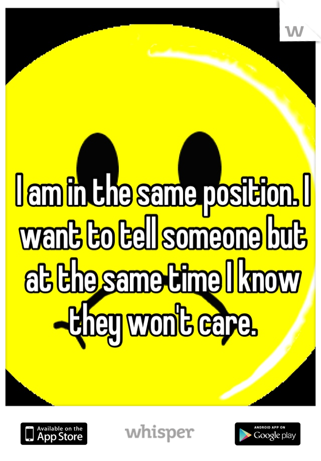 I am in the same position. I want to tell someone but at the same time I know they won't care.